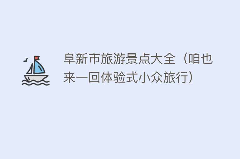 阜新市旅游景点大全（咱也来一回体验式小众旅行）
