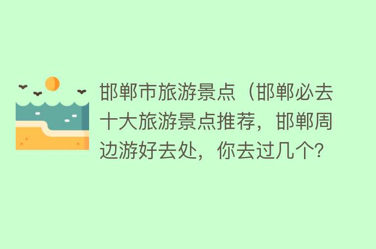 邯郸市旅游景点（邯郸必去十大旅游景点推荐，邯郸周边游好去处，你去过几个？）