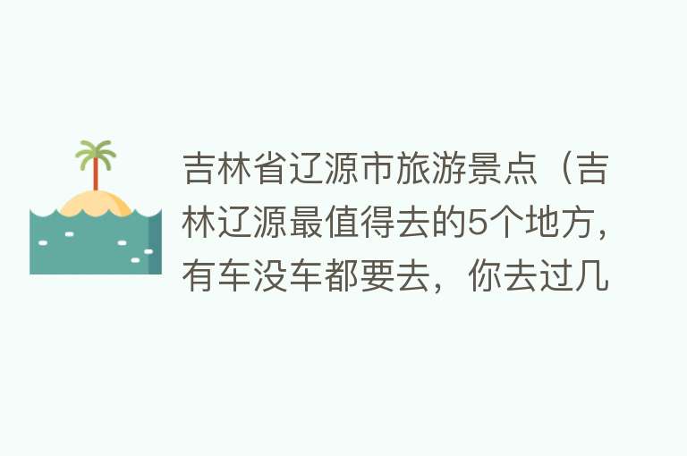 吉林省辽源市旅游景点（吉林辽源最值得去的5个地方，有车没车都要去，你去过几个）