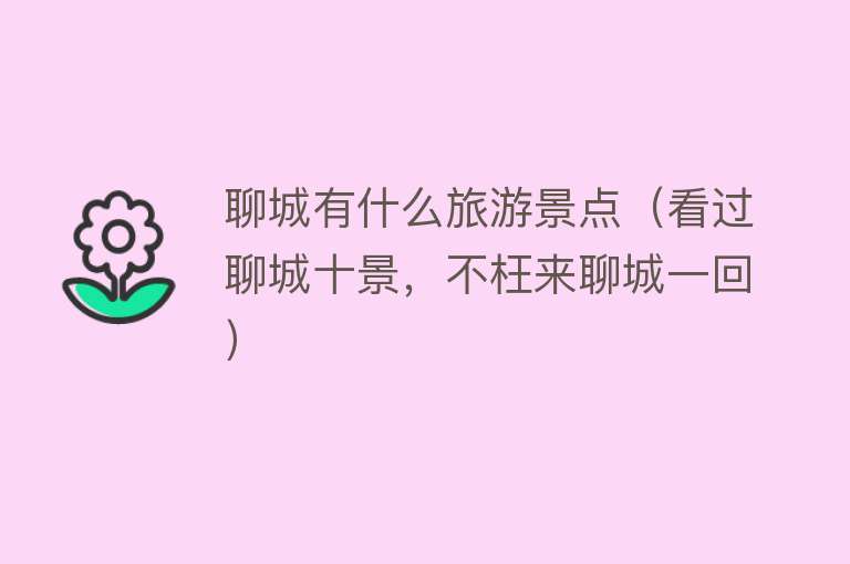 聊城有什么旅游景点（看过聊城十景，不枉来聊城一回）