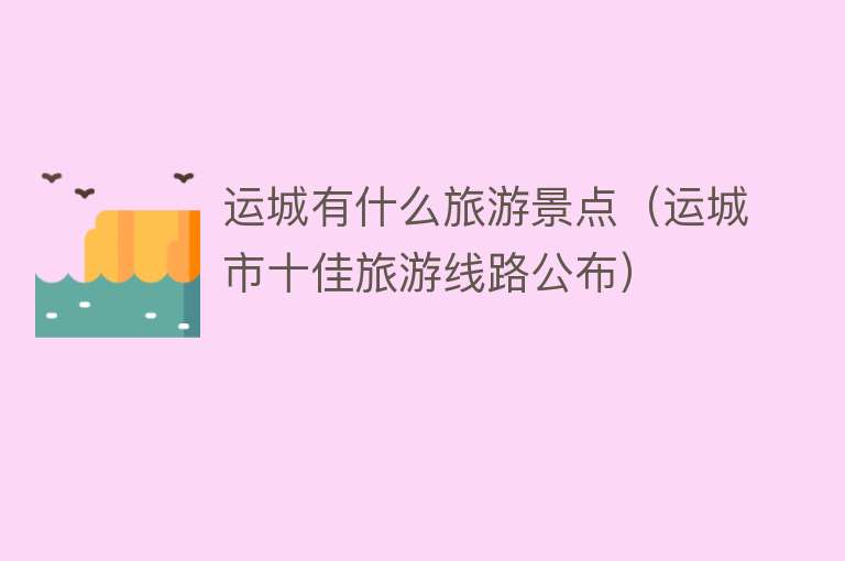 运城有什么旅游景点（运城市十佳旅游线路公布）