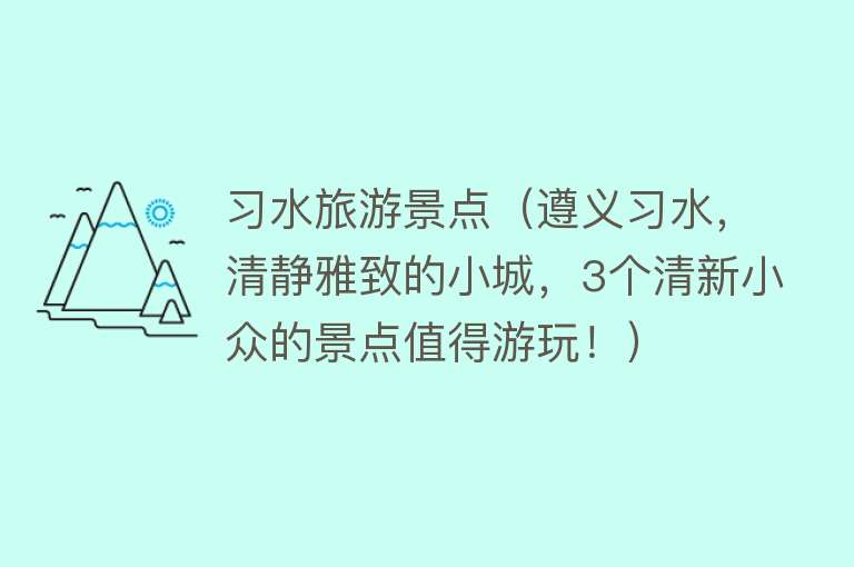习水旅游景点（遵义习水，清静雅致的小城，3个清新小众的景点值得游玩！）
