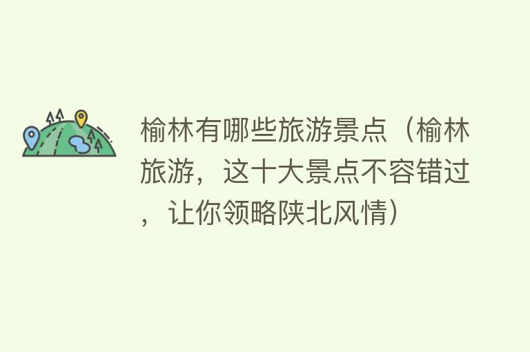 榆林有哪些旅游景点（榆林旅游，这十大景点不容错过，让你领略陕北风情）