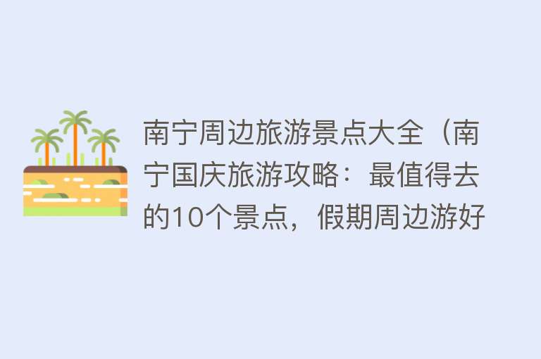 南宁周边旅游景点大全（南宁国庆旅游攻略：最值得去的10个景点，假期周边游好去处）