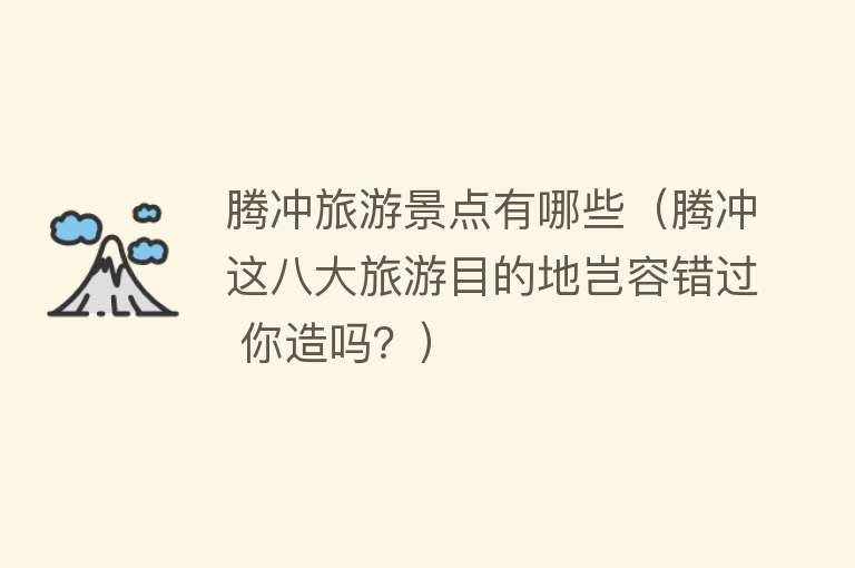 腾冲旅游景点有哪些（腾冲这八大旅游目的地岂容错过 你造吗？）