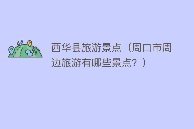 西华县旅游景点（周口市周边旅游有哪些景点？）