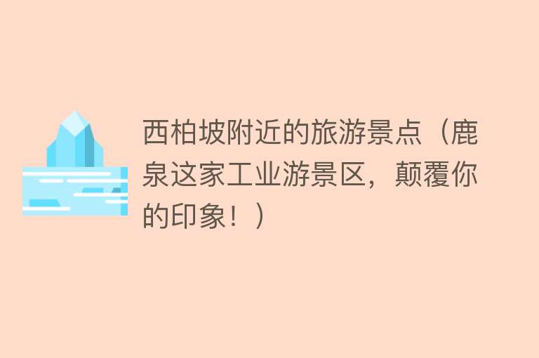 西柏坡附近的旅游景点（鹿泉这家工业游景区，颠覆你的印象！）
