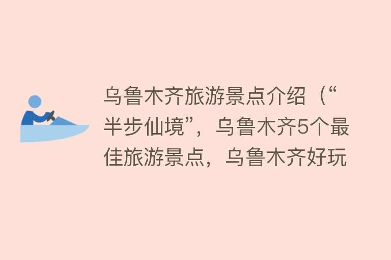 乌鲁木齐旅游景点介绍（“半步仙境”，乌鲁木齐5个最佳旅游景点，乌鲁木齐好玩的地方）