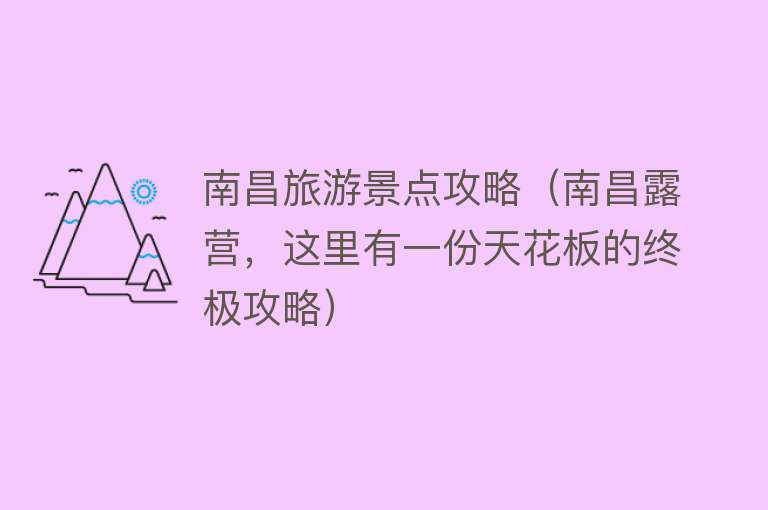 南昌旅游景点攻略（南昌露营，这里有一份天花板的终极攻略）