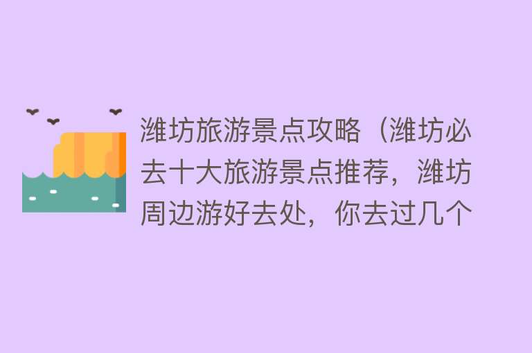潍坊旅游景点攻略（潍坊必去十大旅游景点推荐，潍坊周边游好去处，你去过几个？）