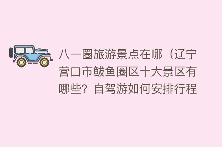 八一圈旅游景点在哪（辽宁营口市鲅鱼圈区十大景区有哪些？自驾游如何安排行程？）
