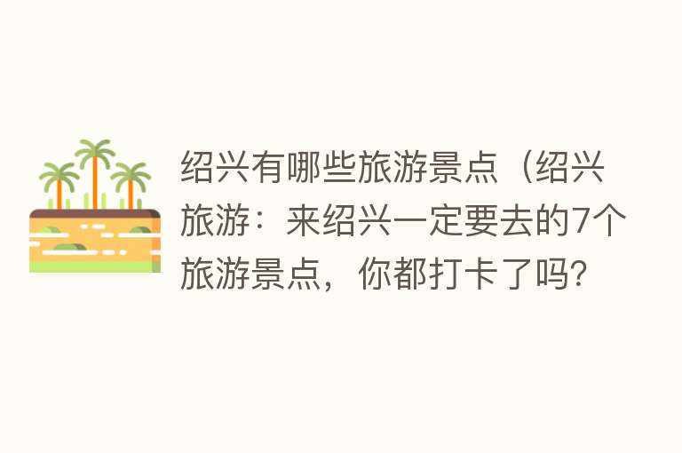 绍兴有哪些旅游景点（绍兴旅游：来绍兴一定要去的7个旅游景点，你都打卡了吗？）