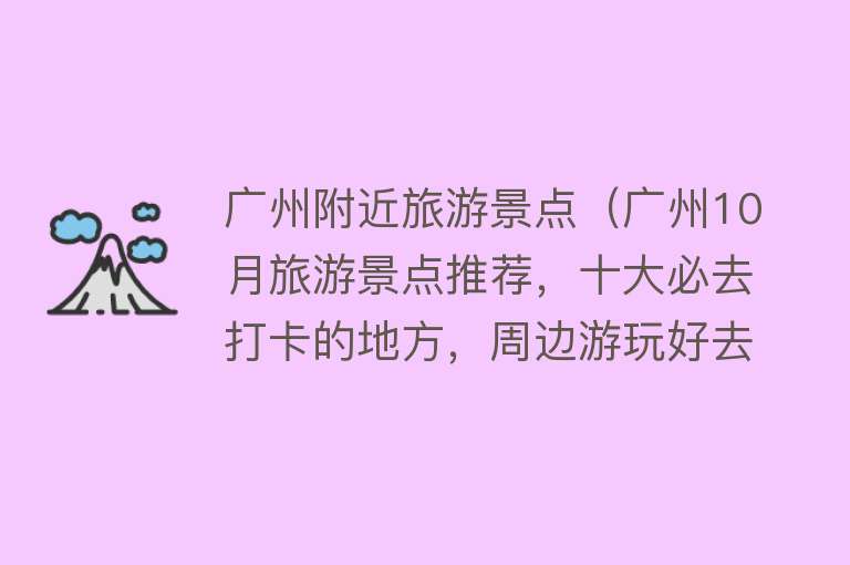 广州附近旅游景点（广州10月旅游景点推荐，十大必去打卡的地方，周边游玩好去处）