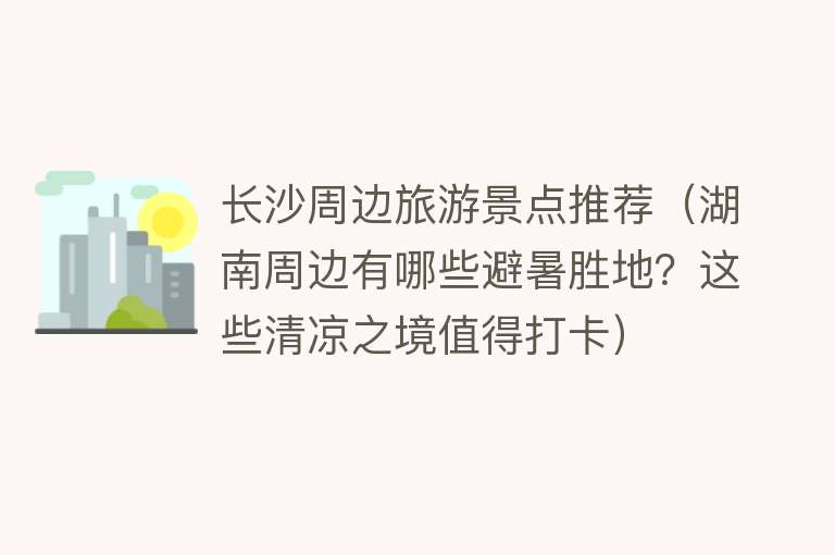 长沙周边旅游景点推荐（湖南周边有哪些避暑胜地？这些清凉之境值得打卡）