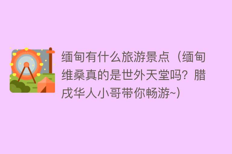 缅甸有什么旅游景点（缅甸维桑真的是世外天堂吗？腊戌华人小哥带你畅游~）