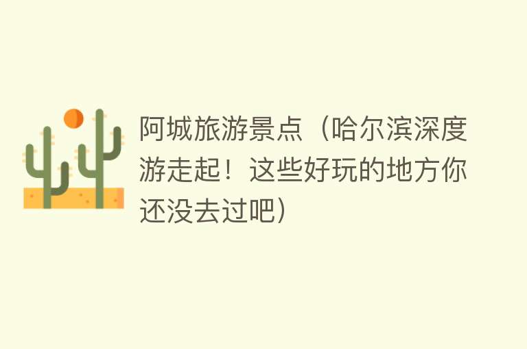 阿城旅游景点（哈尔滨深度游走起！这些好玩的地方你还没去过吧）