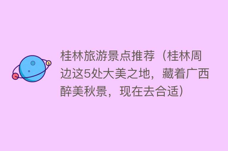 桂林旅游景点推荐（桂林周边这5处大美之地，藏着广西醉美秋景，现在去合适）