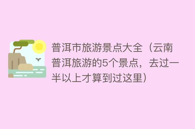普洱市旅游景点大全（云南普洱旅游的5个景点，去过一半以上才算到过这里）