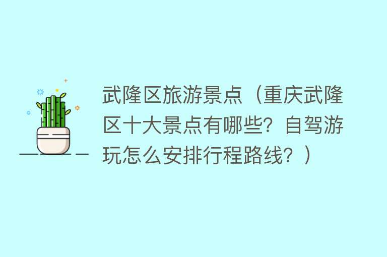 武隆区旅游景点（重庆武隆区十大景点有哪些？自驾游玩怎么安排行程路线？）