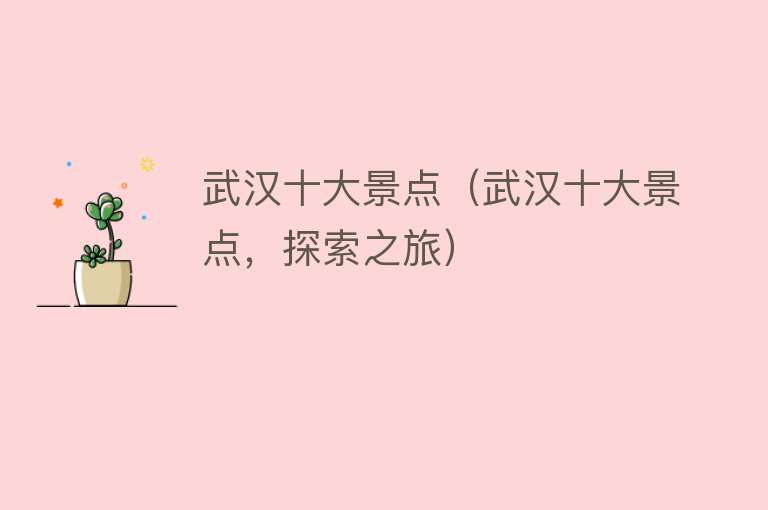 武汉十大景点（武汉十大景点，探索之旅）