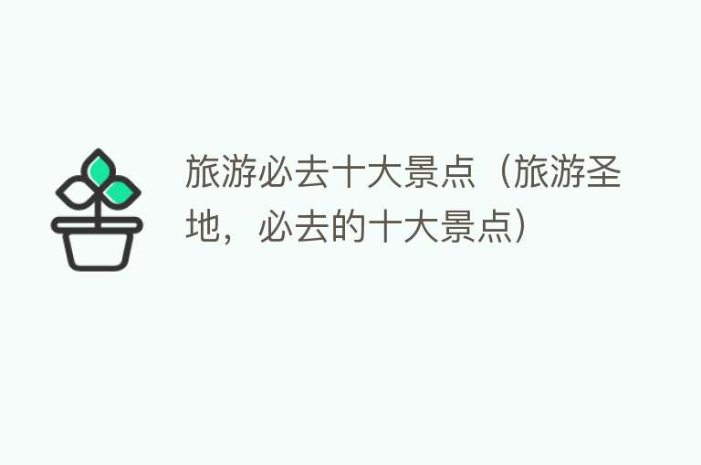旅游必去十大景点（旅游圣地，必去的十大景点）