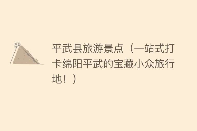 平武县旅游景点（一站式打卡绵阳平武的宝藏小众旅行地！）