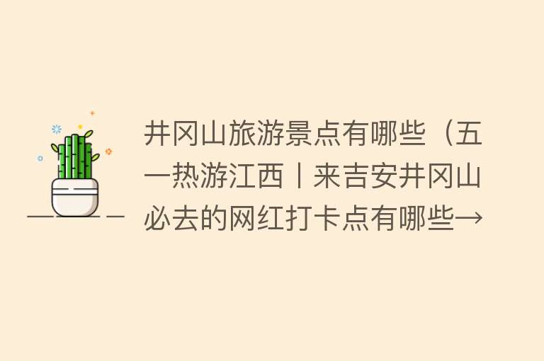 井冈山旅游景点有哪些（五一热游江西丨来吉安井冈山必去的网红打卡点有哪些→）