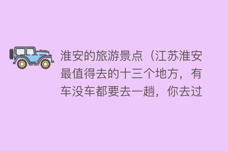 淮安的旅游景点（江苏淮安最值得去的十三个地方，有车没车都要去一趟，你去过几个）