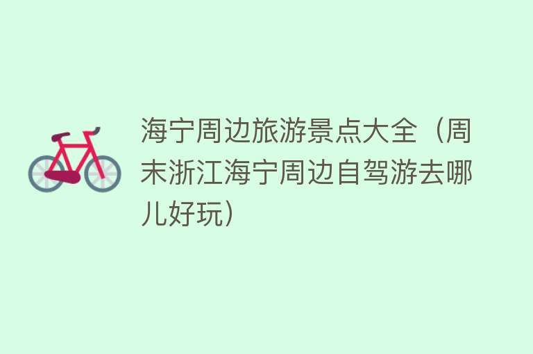 海宁周边旅游景点大全（周末浙江海宁周边自驾游去哪儿好玩）