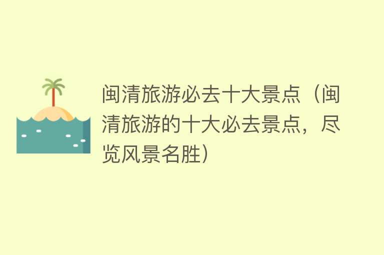 闽清旅游必去十大景点（闽清旅游的十大必去景点，尽览风景名胜）