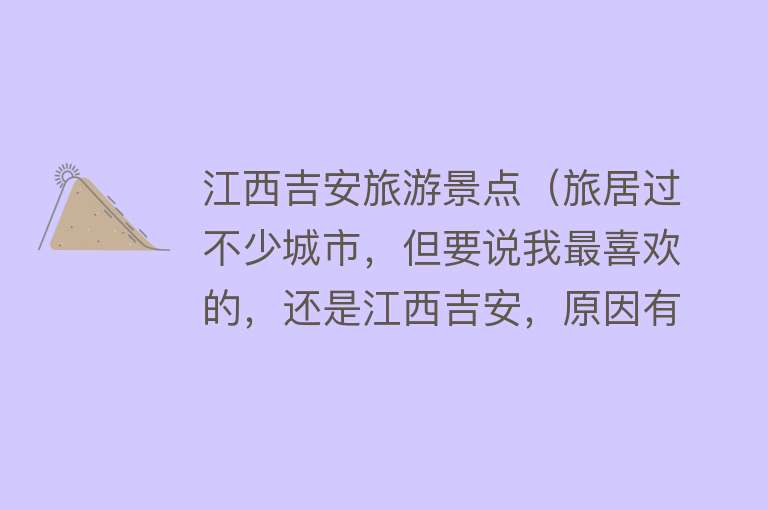 江西吉安旅游景点（旅居过不少城市，但要说我最喜欢的，还是江西吉安，原因有6）