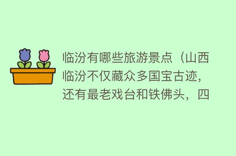 临汾有哪些旅游景点（山西临汾不仅藏众多国宝古迹，还有最老戏台和铁佛头，四月来正好）