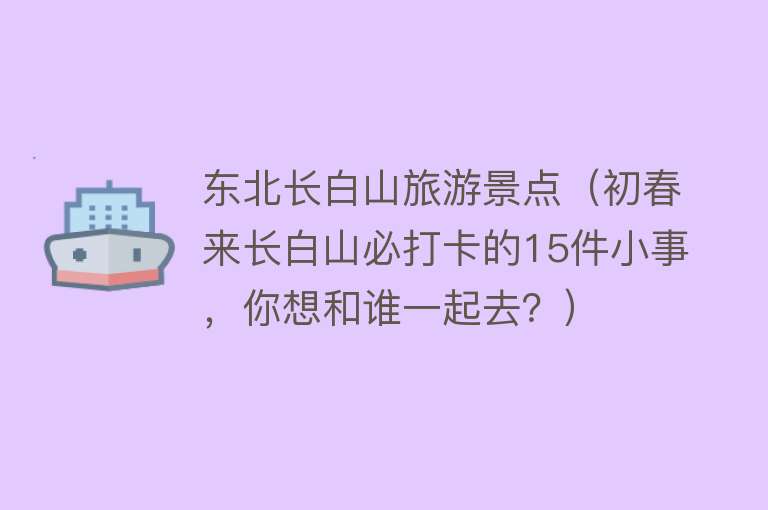 东北长白山旅游景点（初春来长白山必打卡的15件小事，你想和谁一起去？）