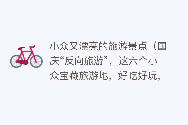 小众又漂亮的旅游景点（国庆“反向旅游”，这六个小众宝藏旅游地，好吃好玩，不用人挤人）