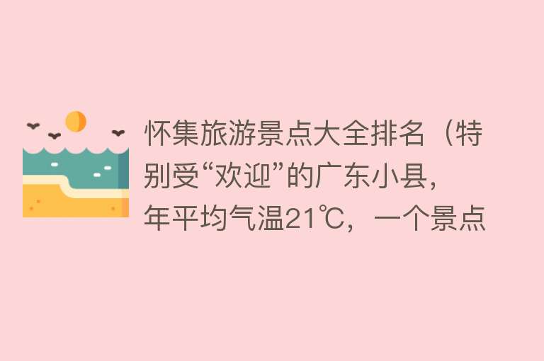 怀集旅游景点大全排名（特别受“欢迎”的广东小县，年平均气温21℃，一个景点叫人着迷）