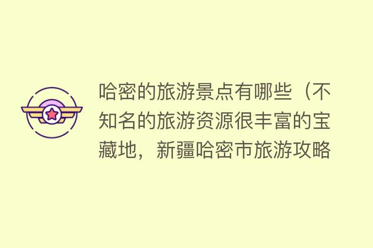 哈密的旅游景点有哪些（不知名的旅游资源很丰富的宝藏地，新疆哈密市旅游攻略）