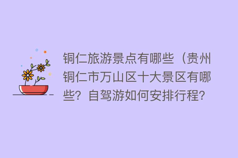 铜仁旅游景点有哪些（贵州铜仁市万山区十大景区有哪些？自驾游如何安排行程？）