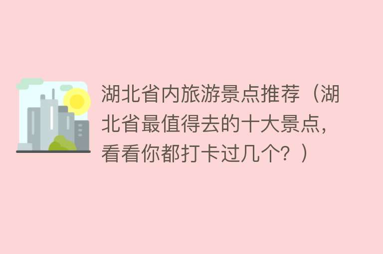 湖北省内旅游景点推荐（湖北省最值得去的十大景点，看看你都打卡过几个？）