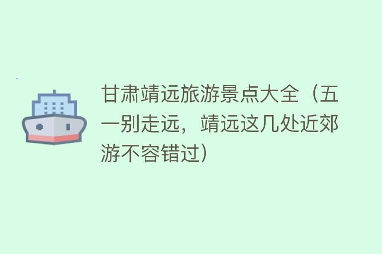 甘肃靖远旅游景点大全（五一别走远，靖远这几处近郊游不容错过）