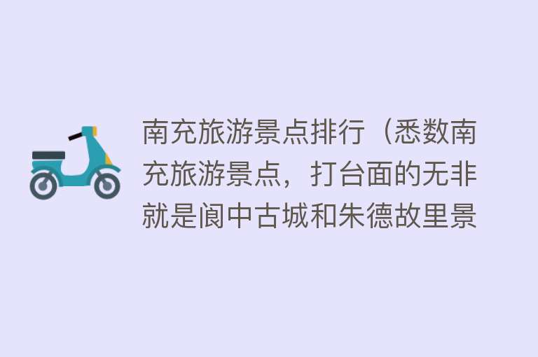 南充旅游景点排行（悉数南充旅游景点，打台面的无非就是阆中古城和朱德故里景区）