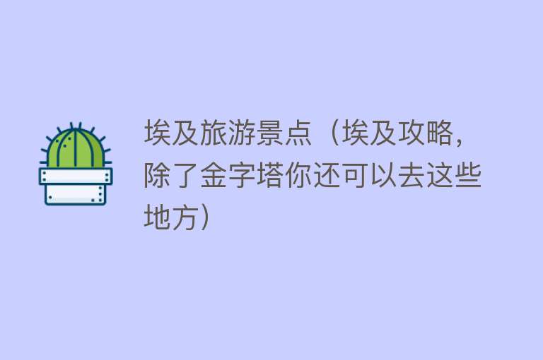 埃及旅游景点（埃及攻略，除了金字塔你还可以去这些地方）