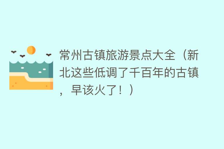 常州古镇旅游景点大全（新北这些低调了千百年的古镇，早该火了！）