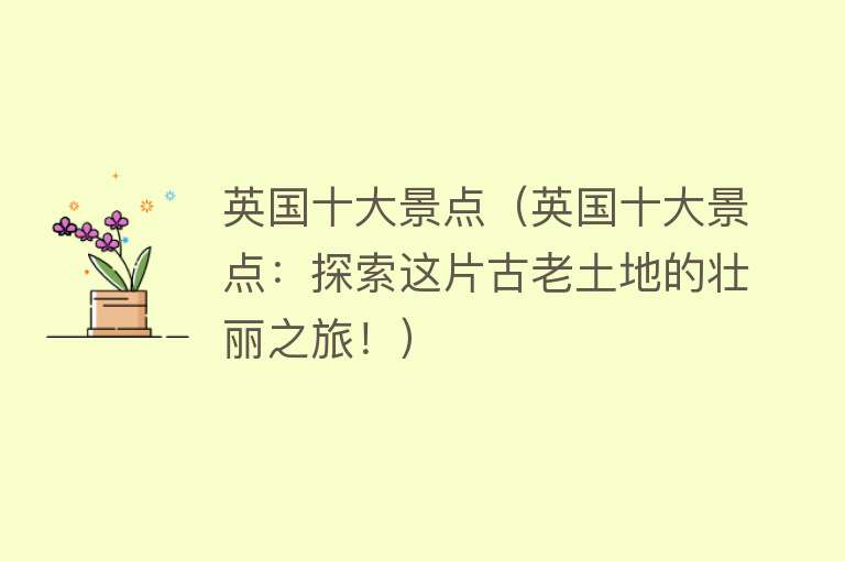 英国十大景点（英国十大景点：探索这片古老土地的壮丽之旅！）