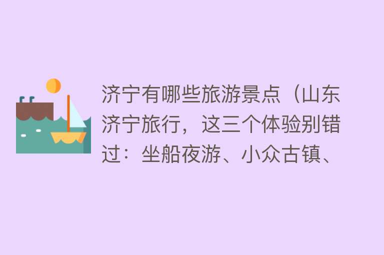 济宁有哪些旅游景点（山东济宁旅行，这三个体验别错过：坐船夜游、小众古镇、一桌鱼宴）