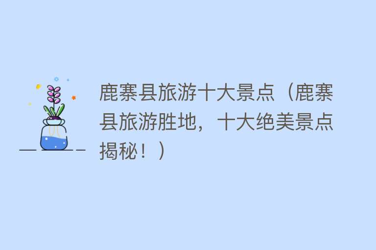鹿寨县旅游十大景点（鹿寨县旅游胜地，十大绝美景点揭秘！）