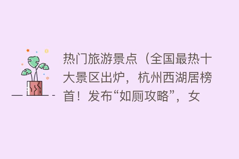 热门旅游景点（全国最热十大景区出炉，杭州西湖居榜首！发布“如厕攻略”，女子巡逻队再成风景线）