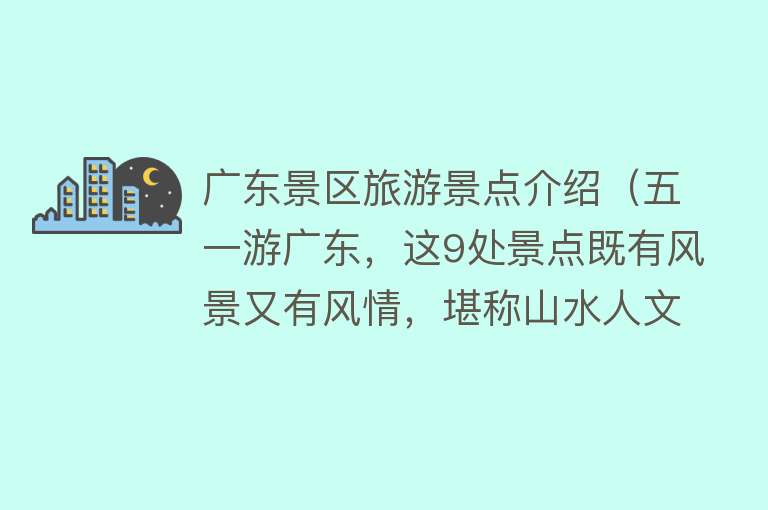 广东景区旅游景点介绍（五一游广东，这9处景点既有风景又有风情，堪称山水人文景观精华）