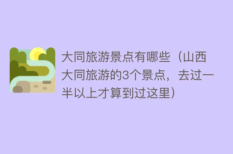 大同旅游景点有哪些（山西大同旅游的3个景点，去过一半以上才算到过这里）