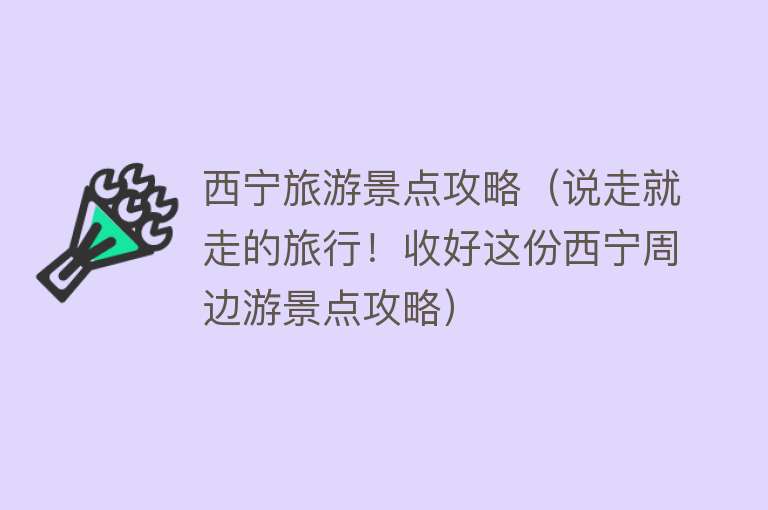西宁旅游景点攻略（说走就走的旅行！收好这份西宁周边游景点攻略）