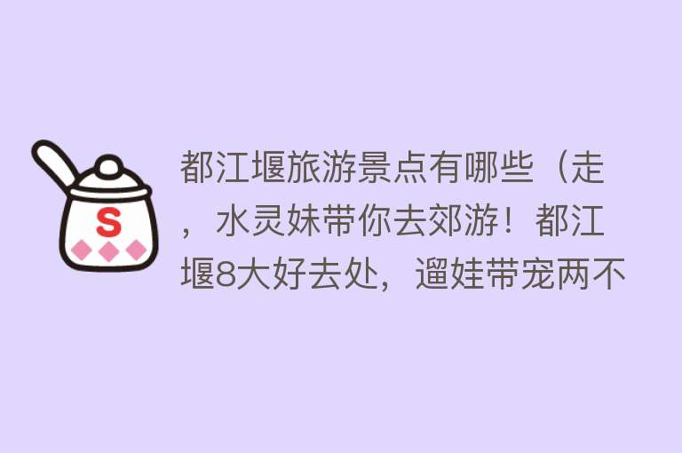 都江堰旅游景点有哪些（走，水灵妹带你去郊游！都江堰8大好去处，遛娃带宠两不误，国庆假期余额不足，赶紧安排～）
